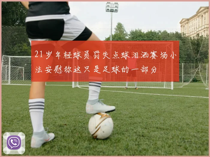 21岁年轻球员罚失点球泪洒赛场小法安慰称这只是足球的一部分
