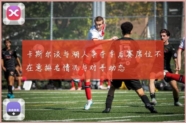 卡斯尔谈与湖人争夺季后赛席位不在意排名情况与对手动态