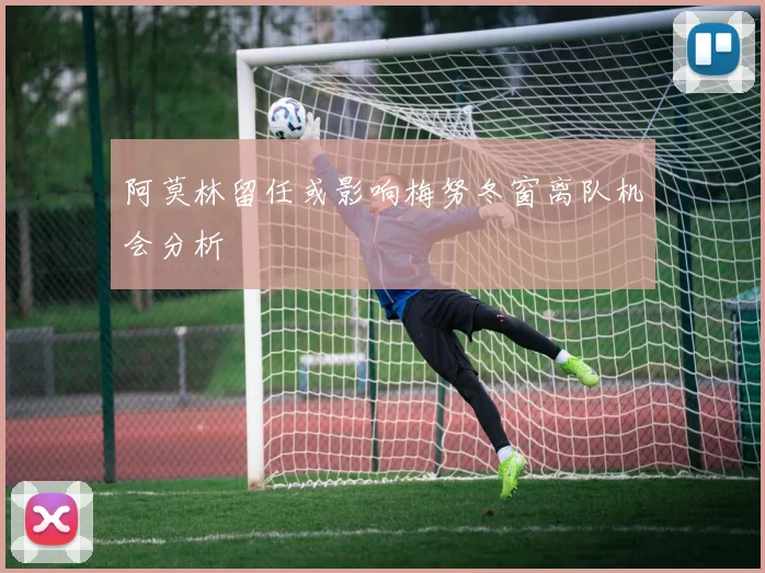 阿莫林留任或影响梅努冬窗离队机会分析