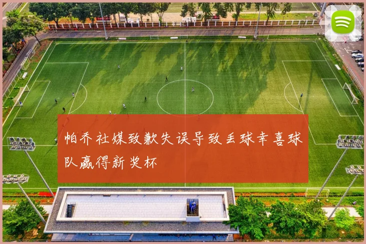 帕乔社媒致歉失误导致丢球幸喜球队赢得新奖杯