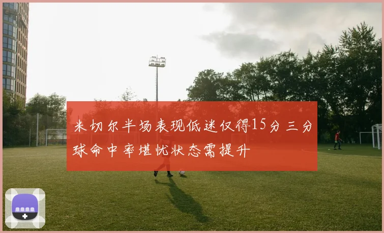 米切尔半场表现低迷仅得15分三分球命中率堪忧状态需提升