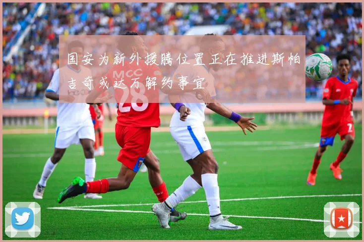 国安为新外援腾位置正在推进斯帕吉奇或达万解约事宜