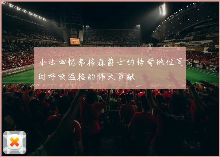 小法回忆弗格森爵士的传奇地位同时呼唤温格的伟大贡献