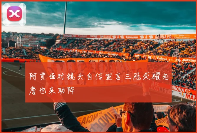 阿贾面对镜头自信宣言三冠荣耀老詹也来助阵