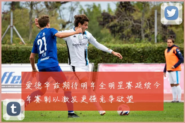 爱德华兹期待明年全明星赛延续今年赛制以激发更强竞争欲望