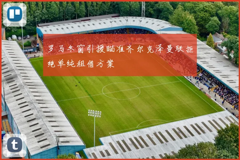 罗马冬窗引援瞄准齐尔克泽曼联拒绝单纯租借方案