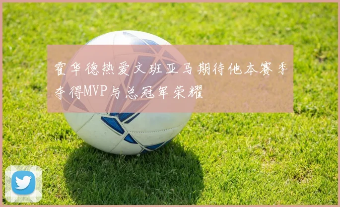 霍华德热爱文班亚马期待他本赛季夺得MVP与总冠军荣耀