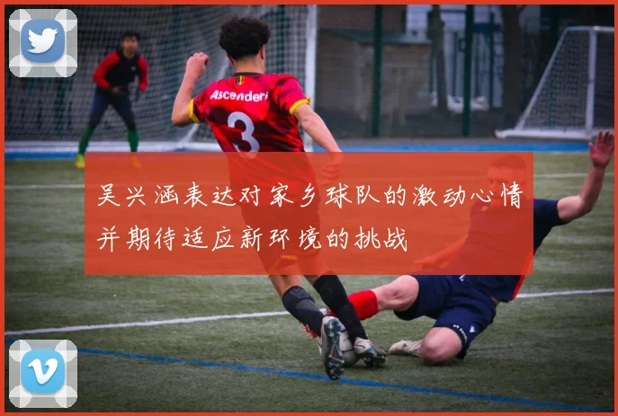 吴兴涵表达对家乡球队的激动心情并期待适应新环境的挑战