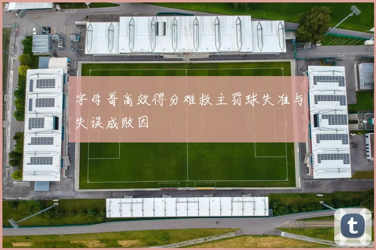 字母哥高效得分难救主罚球失准与失误成败因
