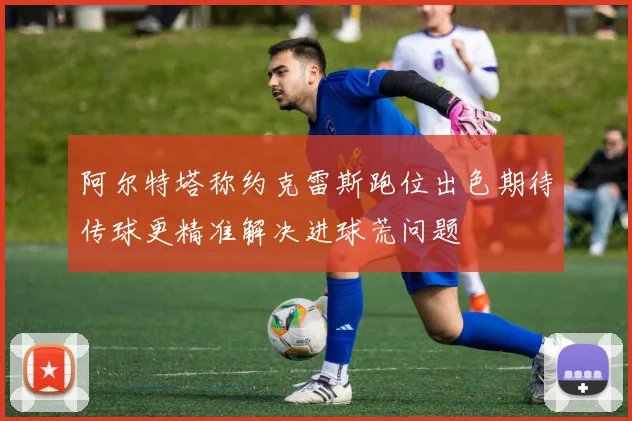 阿尔特塔称约克雷斯跑位出色期待传球更精准解决进球荒问题