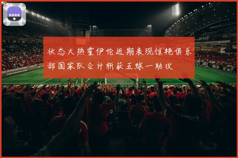 状态火热霍伊伦近期表现惊艳俱乐部国家队合计斩获五球一助攻