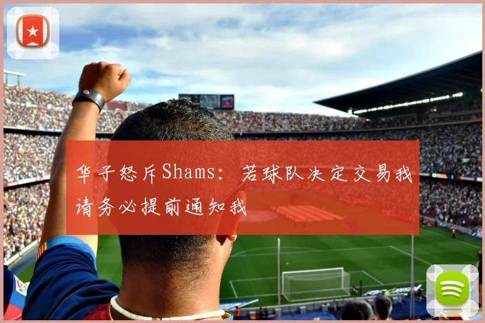 华子怒斥Shams：若球队决定交易我请务必提前通知我