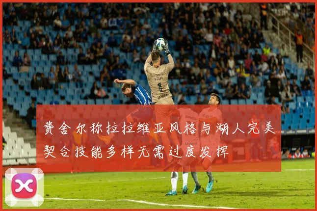 费舍尔称拉拉维亚风格与湖人完美契合技能多样无需过度发挥