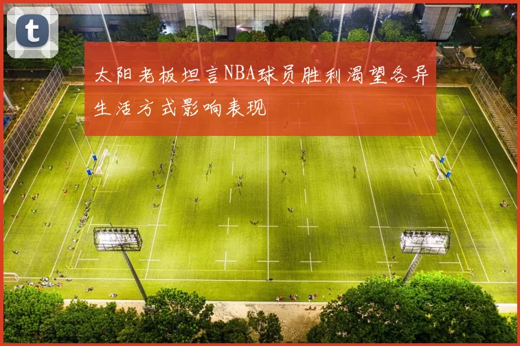 太阳老板坦言NBA球员胜利渴望各异生活方式影响表现