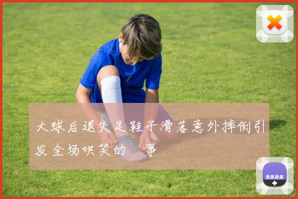 大球后退失足鞋子滑落意外摔倒引发全场哄笑的囧事