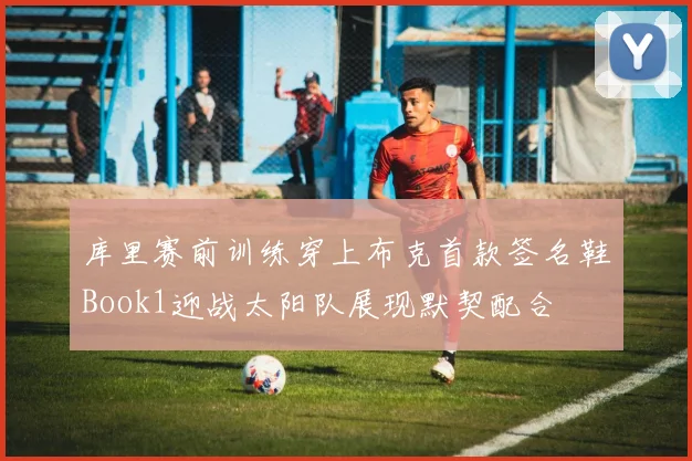 库里赛前训练穿上布克首款签名鞋Book1迎战太阳队展现默契配合