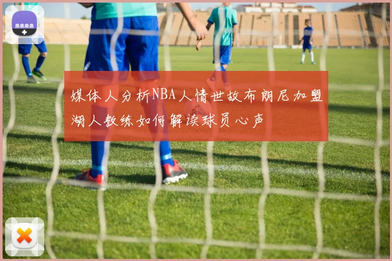 媒体人分析NBA人情世故布朗尼加盟湖人教练如何解读球员心声