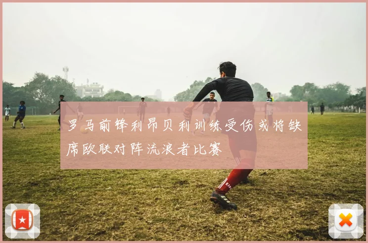 罗马前锋利昂贝利训练受伤或将缺席欧联对阵流浪者比赛