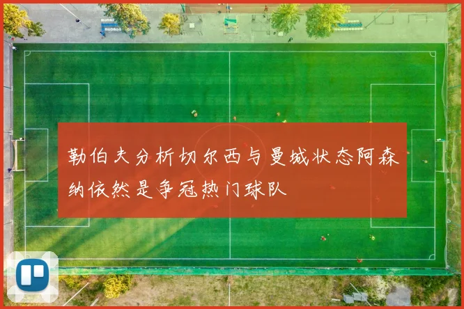 勒伯夫分析切尔西与曼城状态阿森纳依然是争冠热门球队