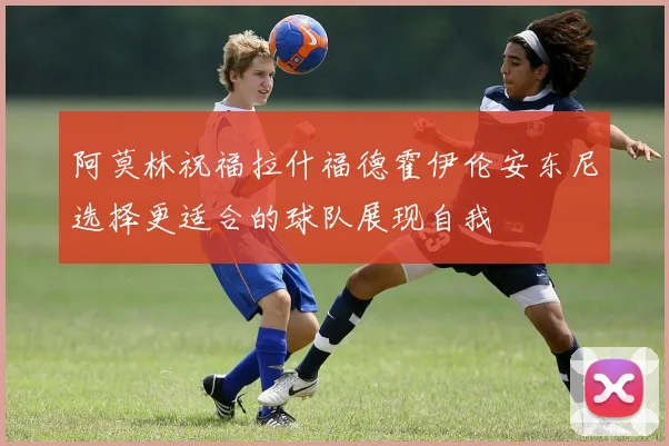 阿莫林祝福拉什福德霍伊伦安东尼选择更适合的球队展现自我