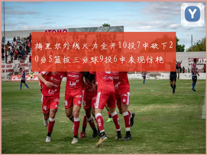 梅里尔外线火力全开10投7中砍下20分5篮板三分球9投6中表现惊艳