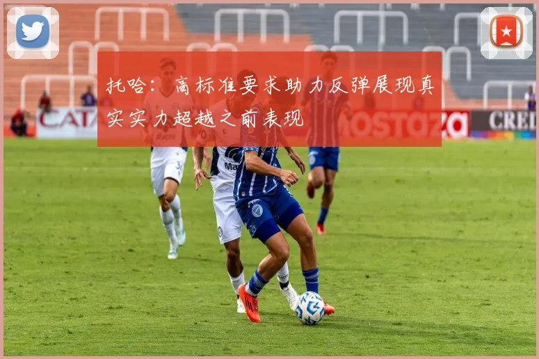 托哈：高标准要求助力反弹展现真实实力超越之前表现