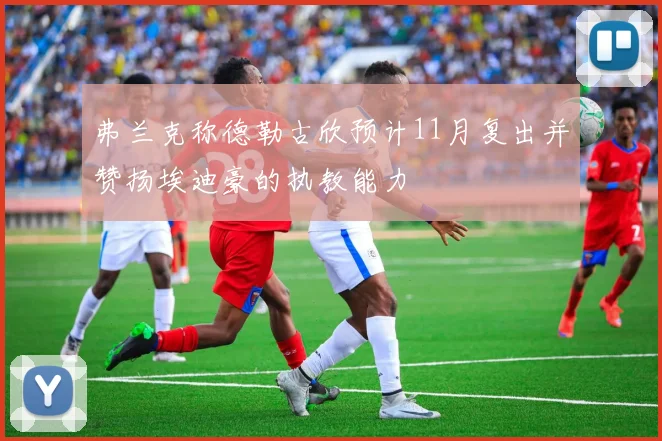 弗兰克称德勒古欣预计11月复出并赞扬埃迪豪的执教能力