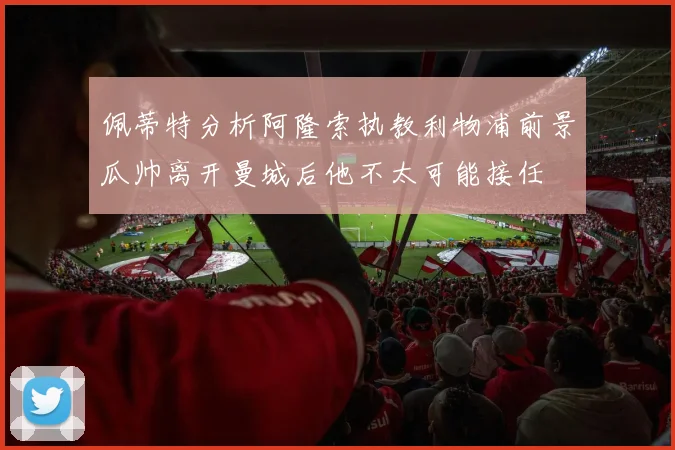 佩蒂特分析阿隆索执教利物浦前景瓜帅离开曼城后他不太可能接任