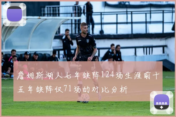 詹姆斯湖人七年缺阵124场生涯前十五年缺阵仅71场的对比分析