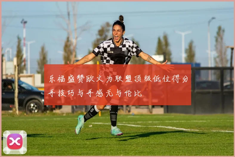 乐福盛赞欧文为联盟顶级低位得分手技巧与手感无与伦比