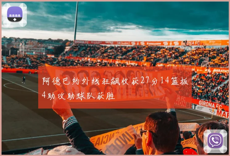 阿德巴约外线狂飙收获27分14篮板4助攻助球队获胜