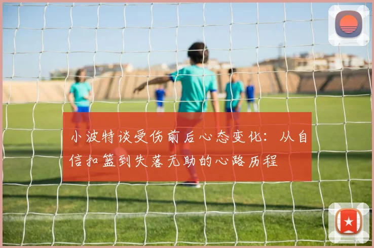 小波特谈受伤前后心态变化：从自信扣篮到失落无助的心路历程