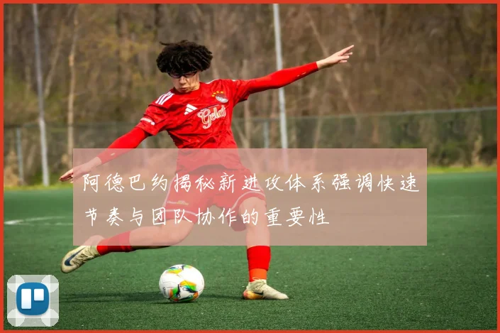 阿德巴约揭秘新进攻体系强调快速节奏与团队协作的重要性