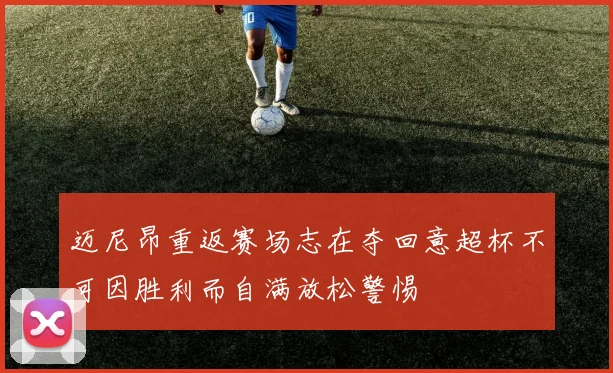 迈尼昂重返赛场志在夺回意超杯不可因胜利而自满放松警惕
