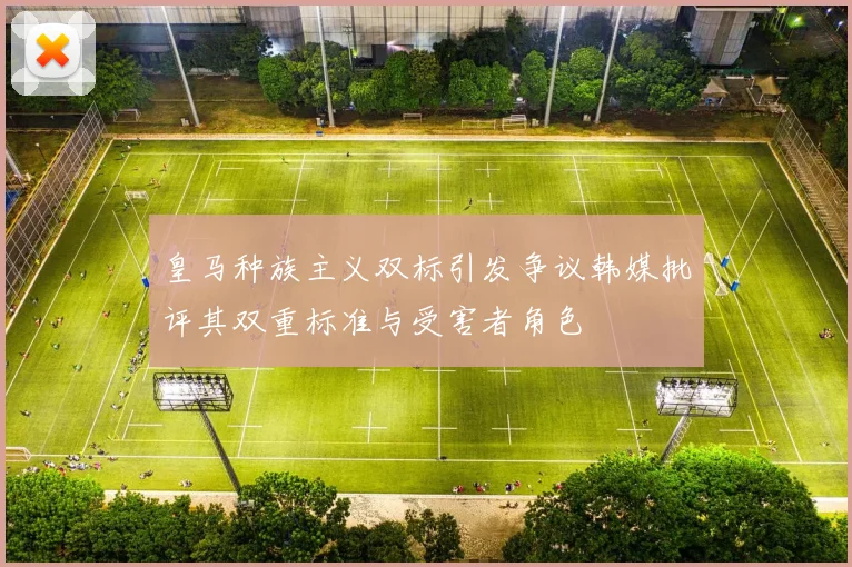 皇马种族主义双标引发争议韩媒批评其双重标准与受害者角色